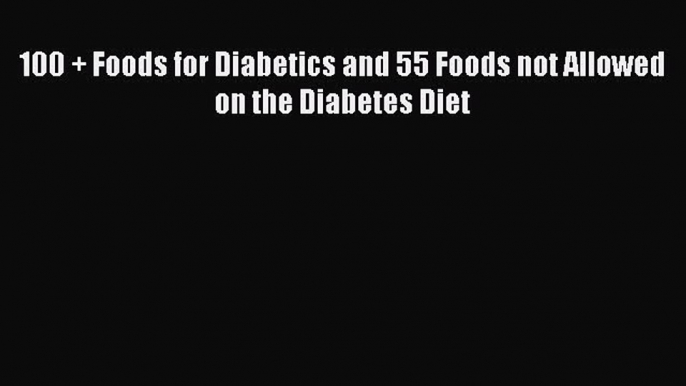 Read 100 + Foods for Diabetics and 55 Foods not Allowed on the Diabetes Diet Ebook Free