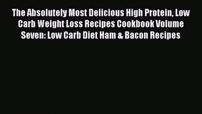 Read The Absolutely Most Delicious High Protein Low Carb Weight Loss Recipes Cookbook Volume