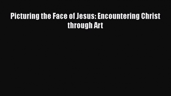 Download Picturing the Face of Jesus: Encountering Christ through Art PDF Book Free
