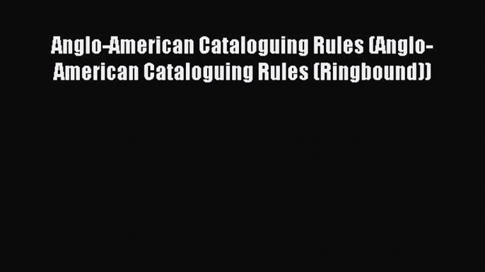 Read Anglo-American Cataloguing Rules (Anglo-American Cataloguing Rules (Ringbound)) Ebook