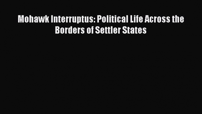 Download Mohawk Interruptus: Political Life Across the Borders of Settler States PDF Online