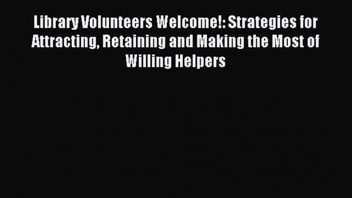 Read Library Volunteers Welcome!: Strategies for Attracting Retaining and Making the Most of