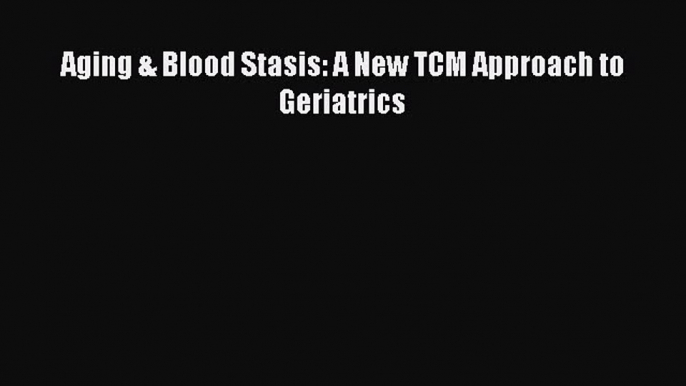 PDF Aging & Blood Stasis: A New TCM Approach to Geriatrics Ebook