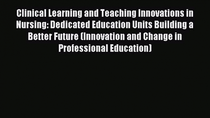 Read Clinical Learning and Teaching Innovations in Nursing: Dedicated Education Units Building