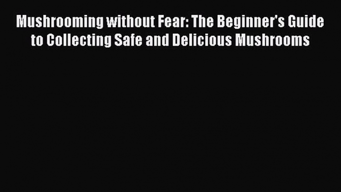 Read Mushrooming without Fear: The Beginner's Guide to Collecting Safe and Delicious Mushrooms