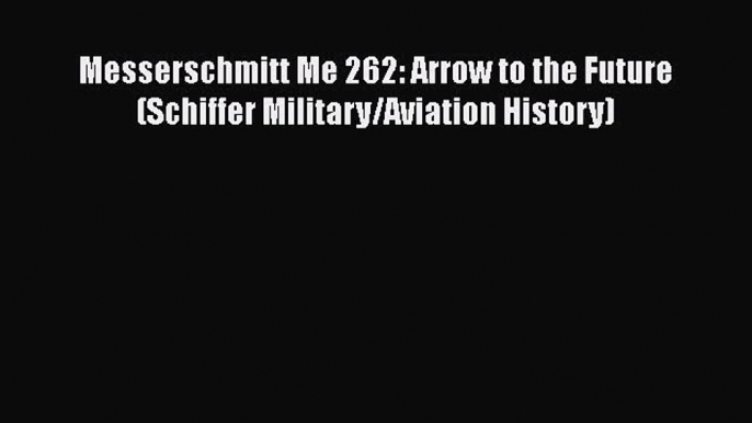 PDF Messerschmitt Me 262: Arrow to the Future (Schiffer Military/Aviation History)  EBook