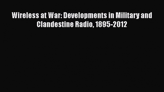 PDF Wireless at War: Developments in Military and Clandestine Radio 1895-2012  EBook