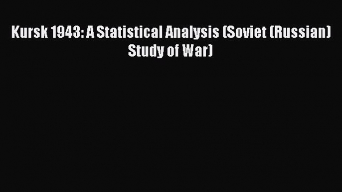 Download Kursk 1943: A Statistical Analysis (Soviet (Russian) Study of War)  EBook