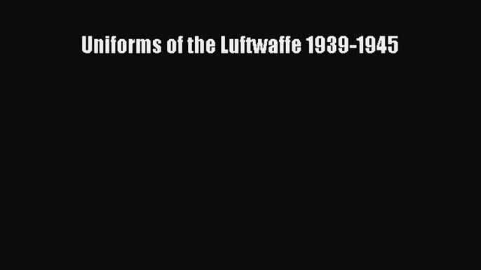 PDF Uniforms of the Luftwaffe 1939-1945  Read Online