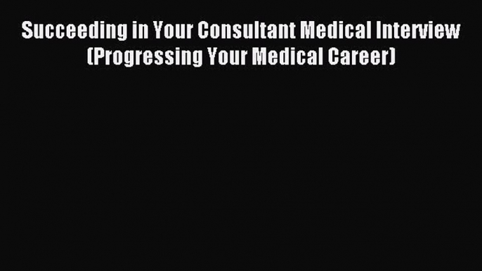 Download Succeeding in Your Consultant Medical Interview (Progressing Your Medical Career)