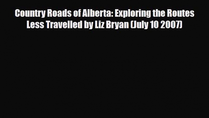 Download Country Roads of Alberta: Exploring the Routes Less Travelled by Liz Bryan (July 10