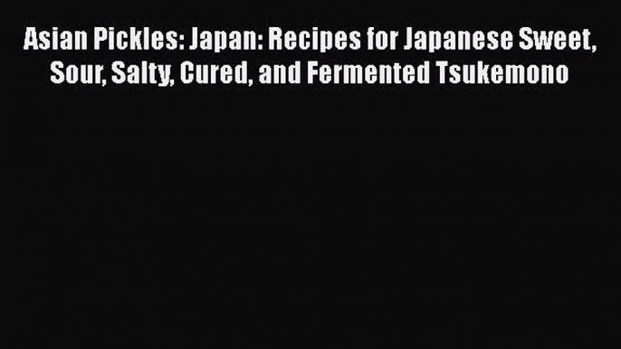 PDF Asian Pickles: Japan: Recipes for Japanese Sweet Sour Salty Cured and Fermented Tsukemono