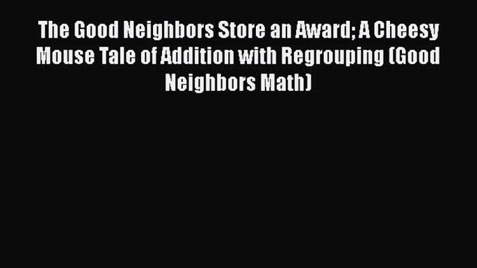 Read The Good Neighbors Store an Award A Cheesy Mouse Tale of Addition with Regrouping (Good