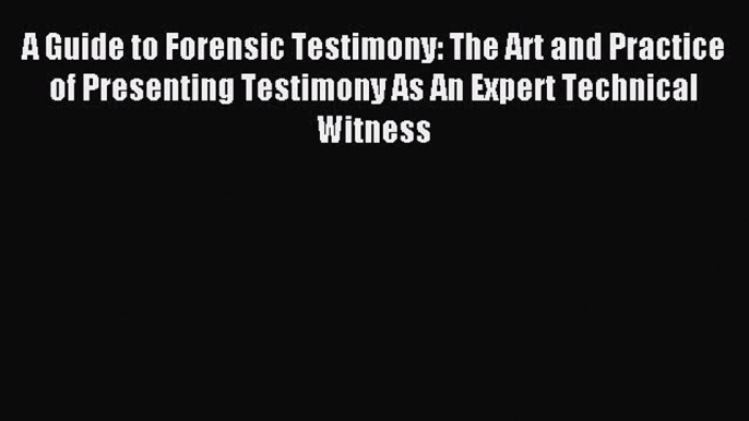 Read A Guide to Forensic Testimony: The Art and Practice of Presenting Testimony As An Expert