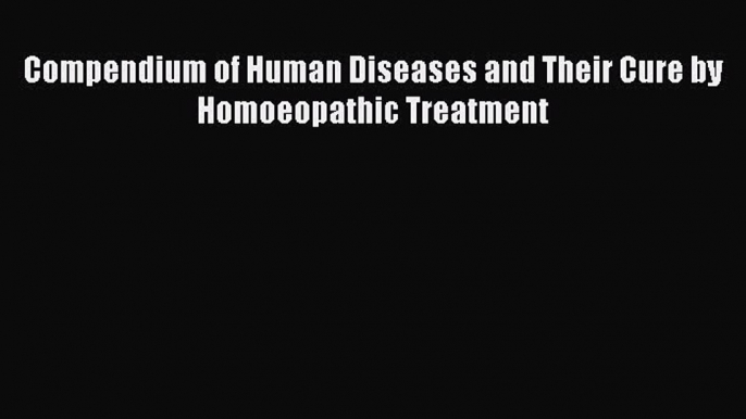 [PDF] Compendium of Human Diseases and Their Cure by Homoeopathic Treatment [Download] Full