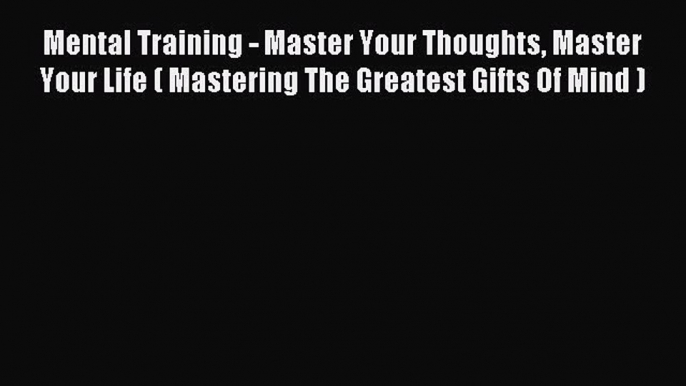 Read Mental Training - Master Your Thoughts Master Your Life ( Mastering The Greatest Gifts