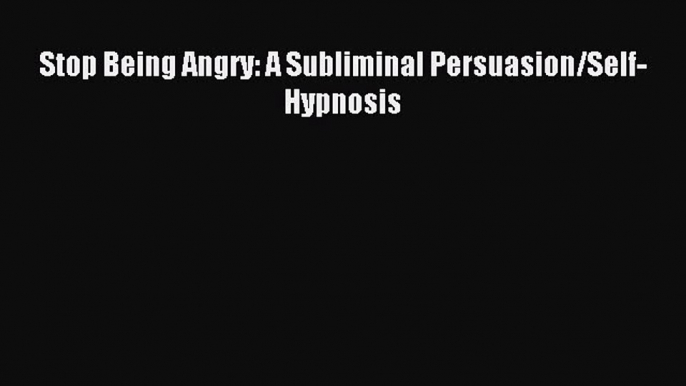 Read Stop Being Angry: A Subliminal Persuasion/Self-Hypnosis Ebook Free