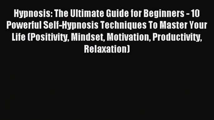 Read Hypnosis: The Ultimate Guide for Beginners - 10 Powerful Self-Hypnosis Techniques To Master