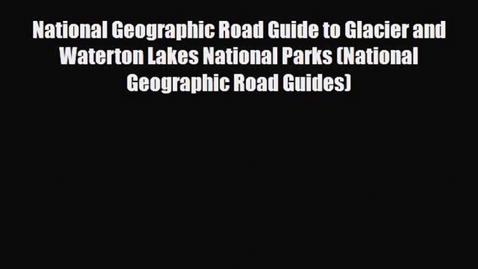 PDF National Geographic Road Guide to Glacier and Waterton Lakes National Parks (National Geographic