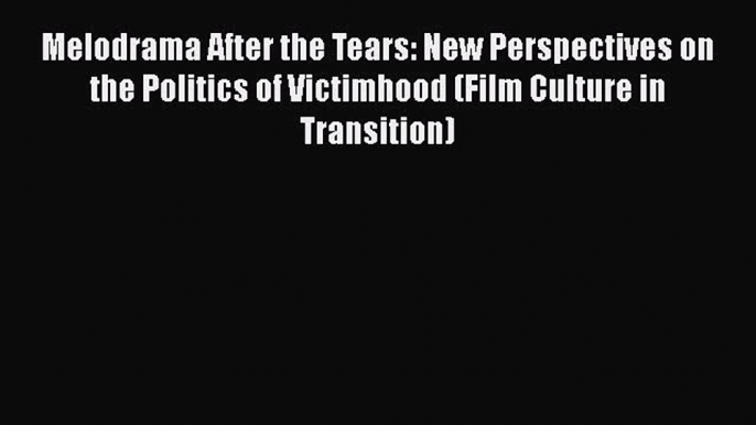 Read Melodrama After the Tears: New Perspectives on the Politics of Victimhood (Film Culture