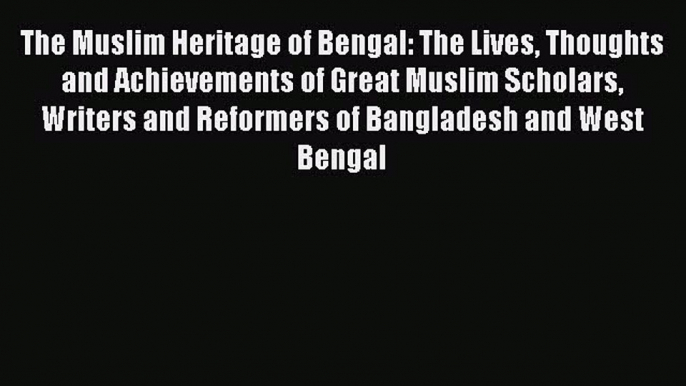 Read The Muslim Heritage of Bengal: The Lives Thoughts and Achievements of Great Muslim Scholars