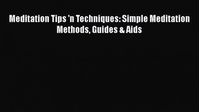 Download Meditation Tips 'n Techniques: Simple Meditation Methods Guides & Aids PDF Online