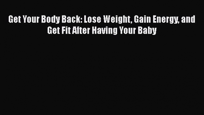 Download Get Your Body Back: Lose Weight Gain Energy and Get Fit After Having Your Baby PDF