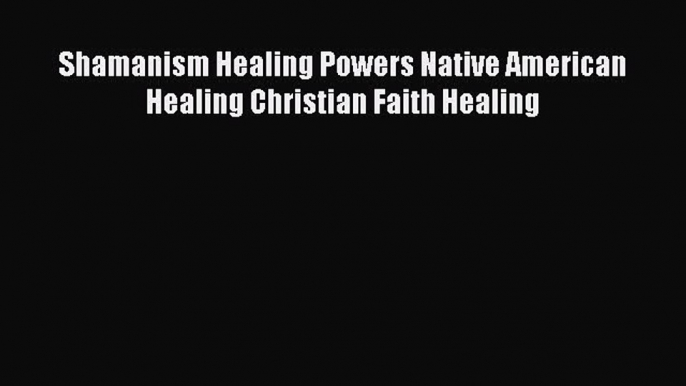 Download Shamanism Healing Powers Native American Healing Christian Faith Healing PDF Online