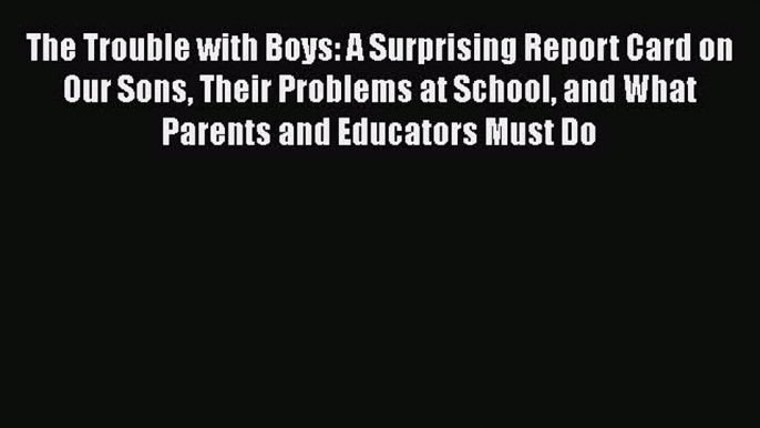 Read The Trouble with Boys: A Surprising Report Card on Our Sons Their Problems at School and