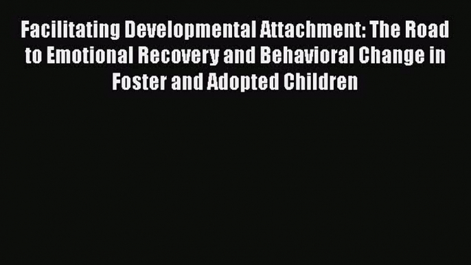 Read Facilitating Developmental Attachment: The Road to Emotional Recovery and Behavioral Change