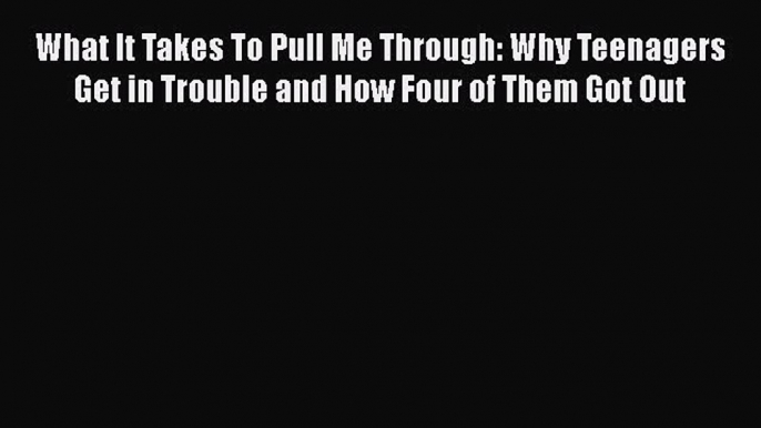 Read What It Takes To Pull Me Through: Why Teenagers Get in Trouble and How Four of Them Got