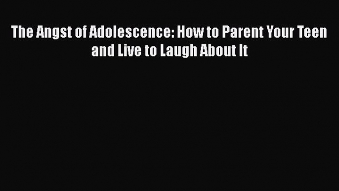 Read The Angst of Adolescence: How to Parent Your Teen and Live to Laugh About It Ebook Free