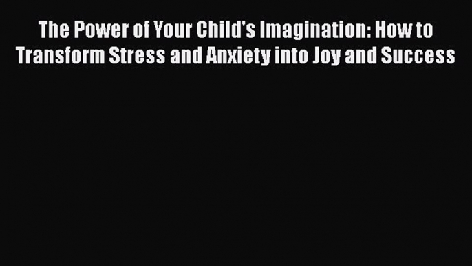 Download The Power of Your Child's Imagination: How to Transform Stress and Anxiety into Joy