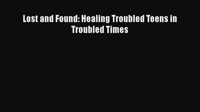 Download Lost and Found: Healing Troubled Teens in Troubled Times Ebook Online