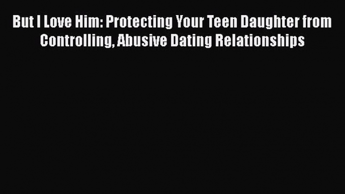 Read But I Love Him: Protecting Your Teen Daughter from Controlling Abusive Dating Relationships