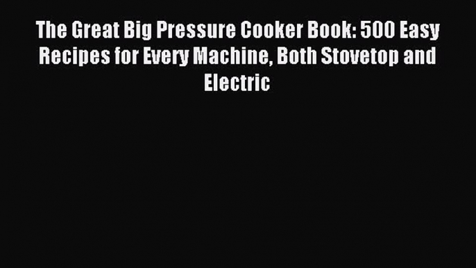 Read The Great Big Pressure Cooker Book: 500 Easy Recipes for Every Machine Both Stovetop and