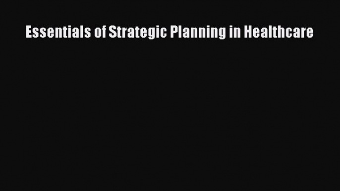 Read Essentials of Strategic Planning in Healthcare Ebook Online