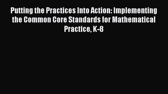 Read Putting the Practices Into Action: Implementing the Common Core Standards for Mathematical