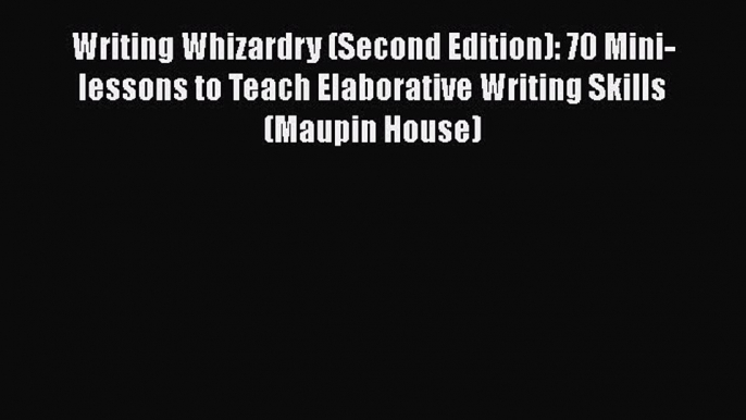 Read Writing Whizardry (Second Edition): 70 Mini-lessons to Teach Elaborative Writing Skills