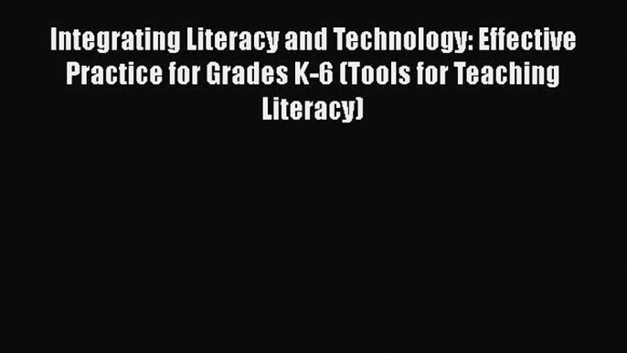 Read Integrating Literacy and Technology: Effective Practice for Grades K-6 (Tools for Teaching