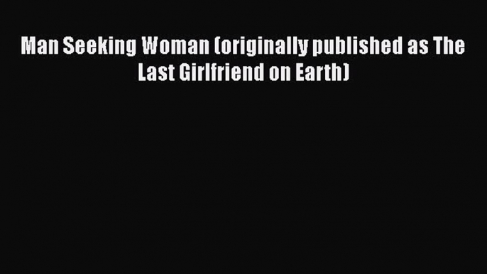 Download Man Seeking Woman (originally published as The Last Girlfriend on Earth) Ebook Online