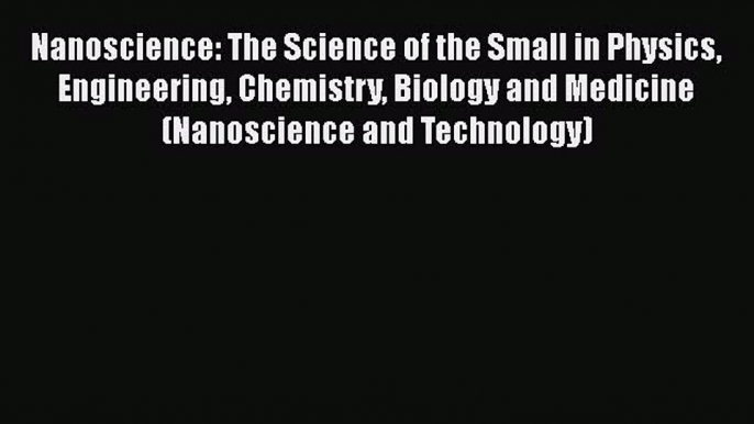 Read Nanoscience: The Science of the Small in Physics Engineering Chemistry Biology and Medicine