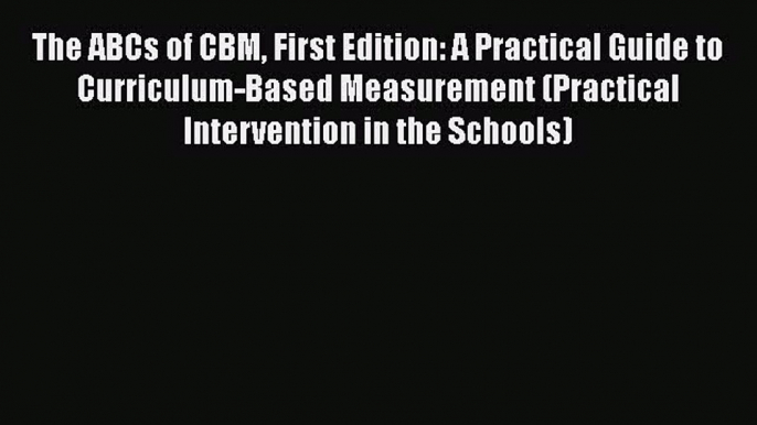 Read The ABCs of CBM First Edition: A Practical Guide to Curriculum-Based Measurement (Practical