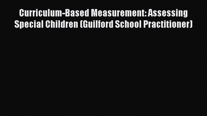 Read Curriculum-Based Measurement: Assessing Special Children (Guilford School Practitioner)