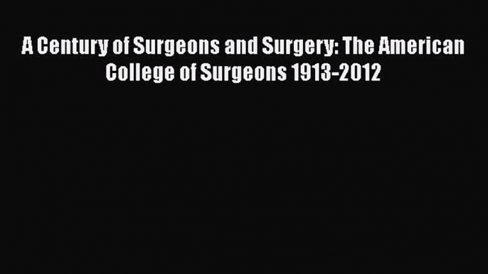 Download A Century of Surgeons and Surgery: The American College of Surgeons 1913-2012 PDF