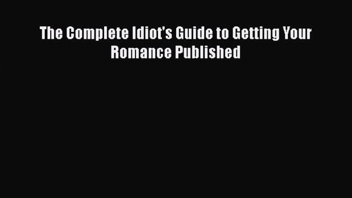 Read The Complete Idiot's Guide to Getting Your Romance Published Ebook Free