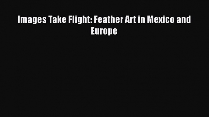 PDF Images Take Flight: Feather Art in Mexico and Europe  EBook