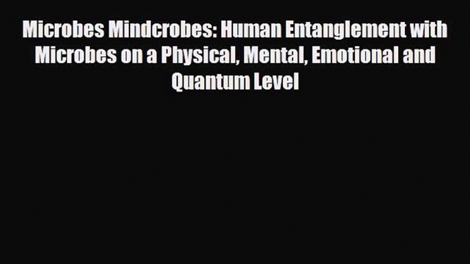 Read ‪Microbes Mindcrobes: Human Entanglement with Microbes on a Physical Mental Emotional