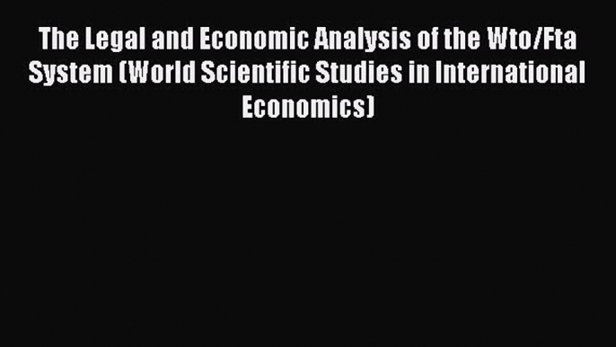 Read The Legal and Economic Analysis of the Wto/Fta System (World Scientific Studies in International