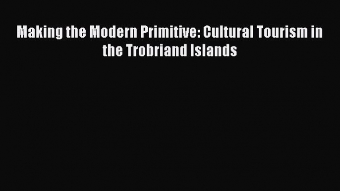 Read Making the Modern Primitive: Cultural Tourism in the Trobriand Islands Ebook Free